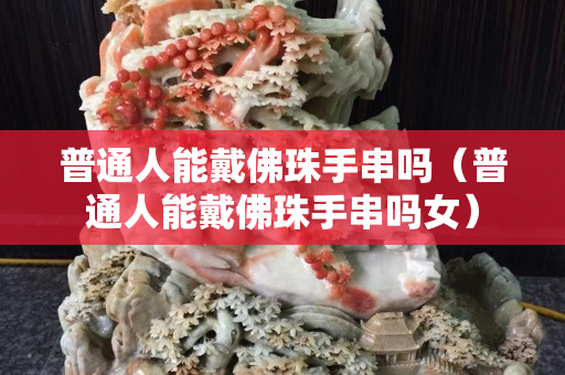 普通人能戴佛珠手串嗎（普通人能戴佛珠手串嗎女）