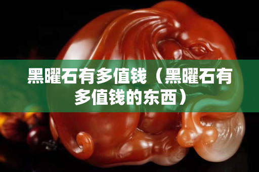 黑曜石有多值錢（黑曜石有多值錢的東西）
