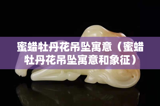 蜜蠟牡丹花吊墜寓意（蜜蠟牡丹花吊墜寓意和象征）
