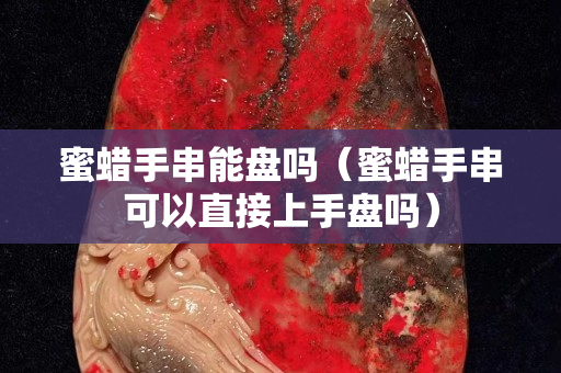 蜜蠟手串能盤嗎（蜜蠟手串可以直接上手盤嗎）