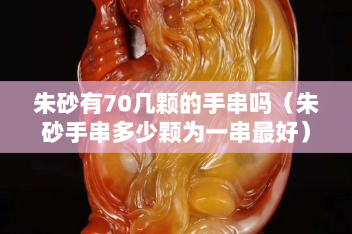 朱砂有70幾顆的手串嗎（朱砂手串多少顆為一串最好）