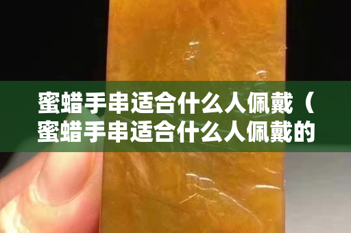 蜜蠟手串適合什么人佩戴（蜜蠟手串適合什么人佩戴的）