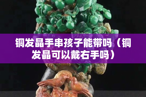 銅發晶手串孩子能帶嗎（銅發晶可以戴右手嗎）