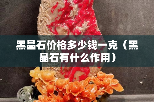 黑晶石價(jià)格多少錢一克（黑晶石有什么作用）