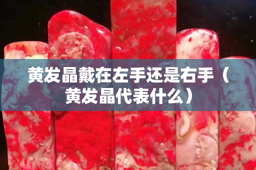 黃發晶戴在左手還是右手（黃發晶代表什么）