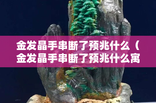 金發晶手串斷了預兆什么（金發晶手串斷了預兆什么寓意）