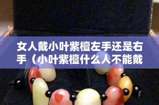 女人戴小葉紫檀左手還是右手（小葉紫檀什么人不能戴）
