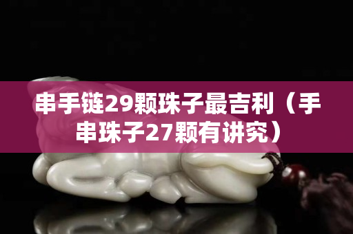 串手鏈29顆珠子最吉利（手串珠子27顆有講究）