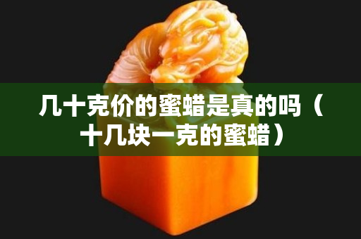 幾十克價的蜜蠟是真的嗎（十幾塊一克的蜜蠟）