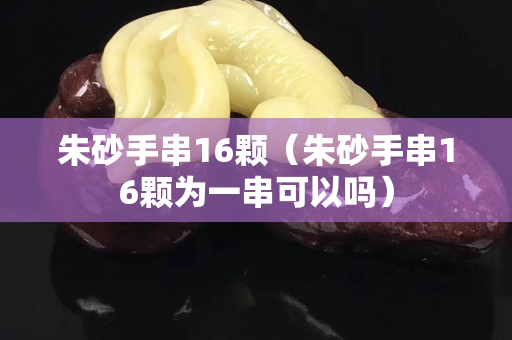 朱砂手串16顆（朱砂手串16顆為一串可以嗎）