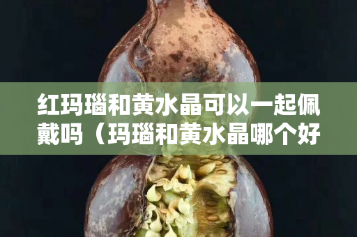 紅瑪瑙和黃水晶可以一起佩戴嗎（瑪瑙和黃水晶哪個好）