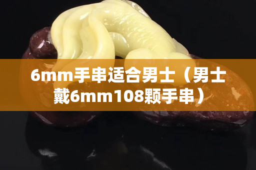 6mm手串適合男士（男士戴6mm108顆手串）