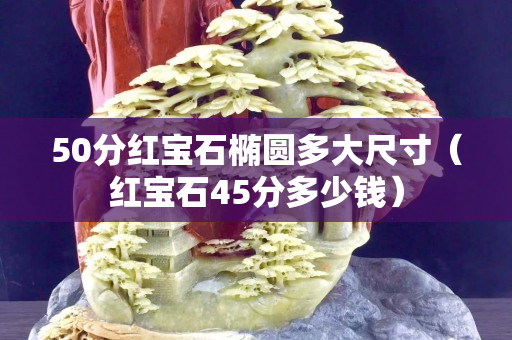 50分紅寶石橢圓多大尺寸（紅寶石45分多少錢）