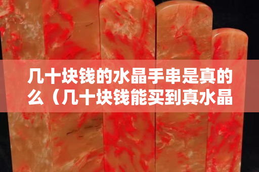 幾十塊錢的水晶手串是真的么（幾十塊錢能買到真水晶嗎）