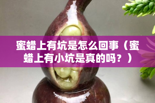 蜜蠟上有坑是怎么回事（蜜蠟上有小坑是真的嗎？）