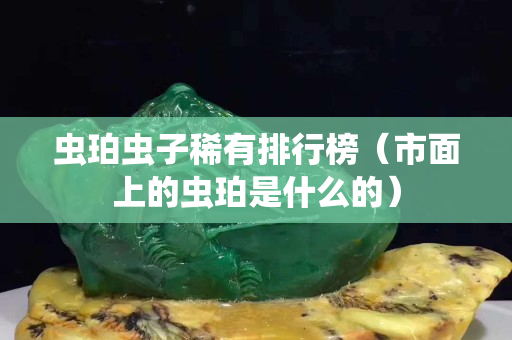 蟲珀蟲子稀有排行榜（市面上的蟲珀是什么的）