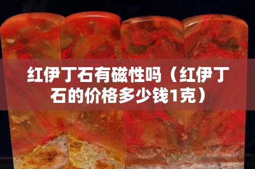 紅伊丁石有磁性嗎（紅伊丁石的價格多少錢1克）
