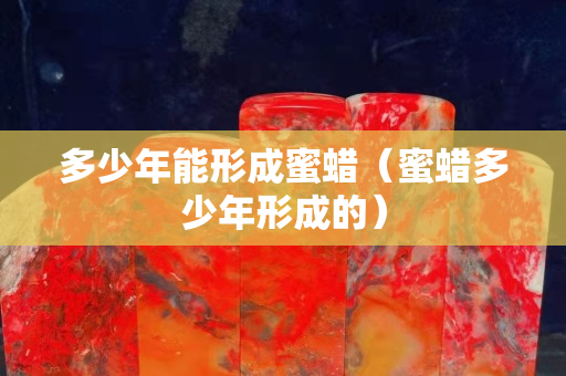 多少年能形成蜜蠟（蜜蠟多少年形成的）
