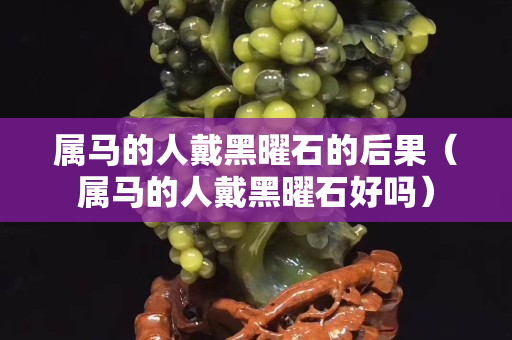 屬馬的人戴黑曜石的后果（屬馬的人戴黑曜石好嗎）