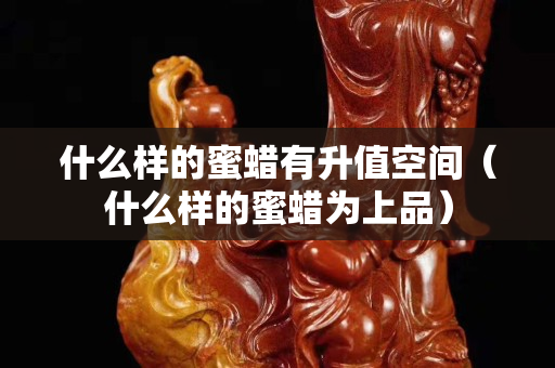 什么樣的蜜蠟有升值空間（什么樣的蜜蠟為上品）