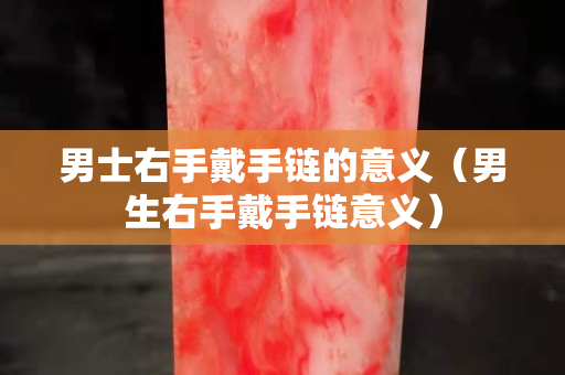 男士右手戴手鏈的意義（男生右手戴手鏈意義）