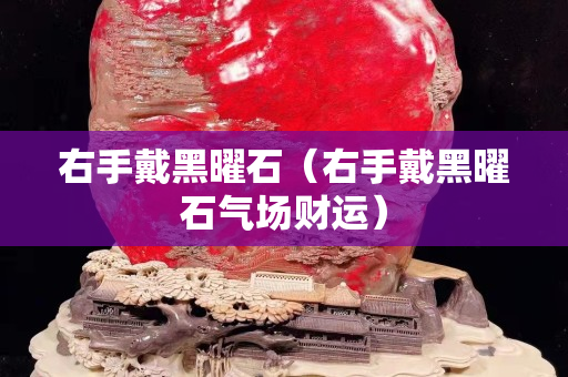 右手戴黑曜石（右手戴黑曜石氣場財運）