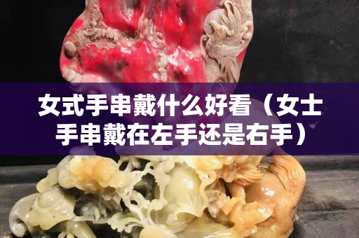 女式手串戴什么好看（女士手串戴在左手還是右手）
