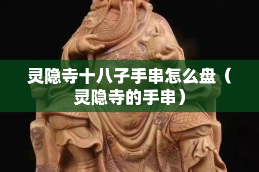 靈隱寺十八子手串怎么盤（靈隱寺的手串）