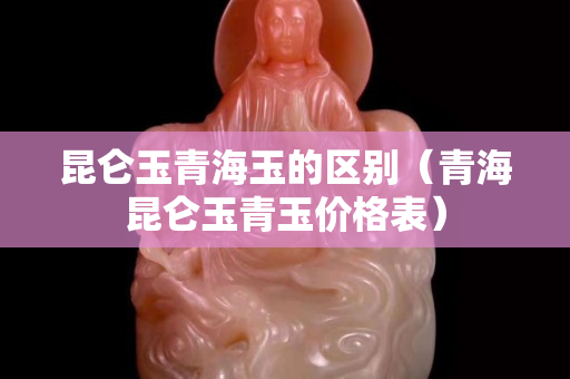 昆侖玉青海玉的區別（青海昆侖玉青玉價格表）