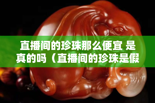 直播間的珍珠那么便宜 是真的嗎（直播間的珍珠是假的嗎）