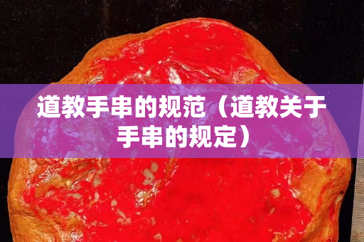 道教手串的規(guī)范（道教關(guān)于手串的規(guī)定）