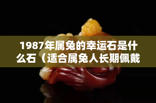 1987年屬兔的幸運石是什么石（適合屬兔人長期佩戴的吉祥物）