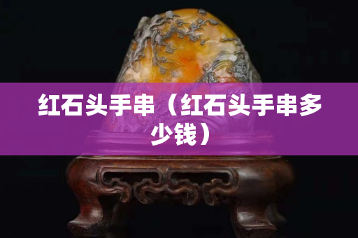 紅石頭手串（紅石頭手串多少錢）