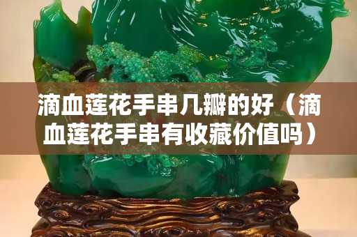 滴血蓮花手串幾瓣的好（滴血蓮花手串有收藏價(jià)值嗎）