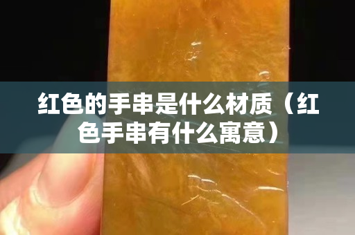 紅色的手串是什么材質（紅色手串有什么寓意）