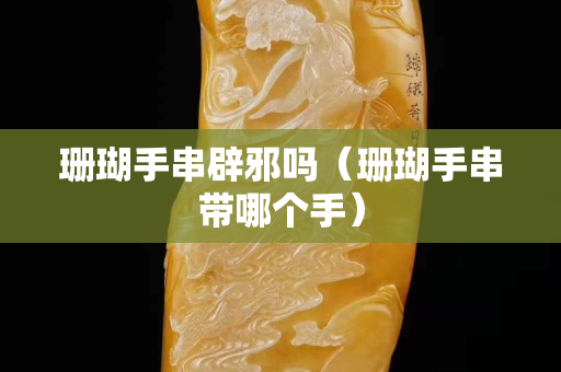 珊瑚手串辟邪嗎（珊瑚手串帶哪個手）