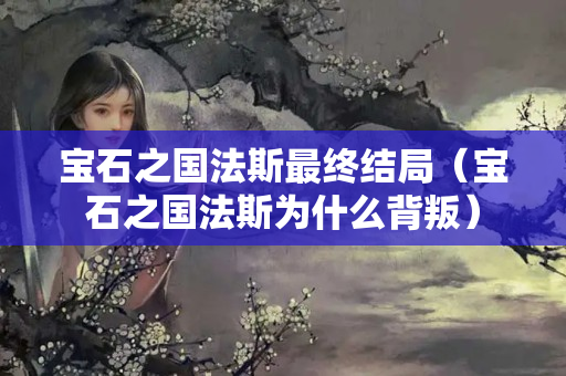 寶石之國法斯最終結局（寶石之國法斯為什么背叛）