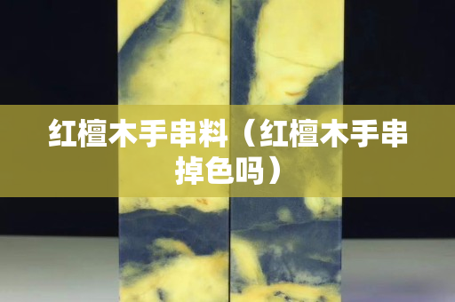 紅檀木手串料（紅檀木手串掉色嗎）
