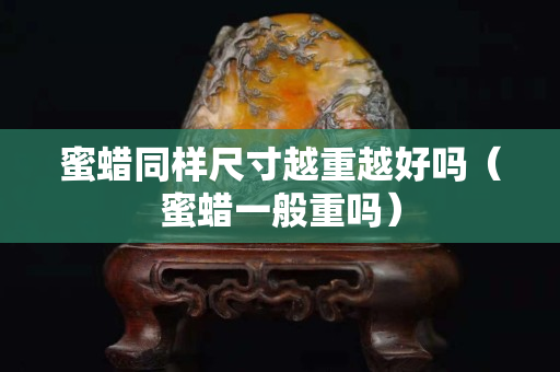 蜜蠟同樣尺寸越重越好嗎（蜜蠟一般重嗎）