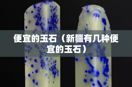 便宜的玉石（新疆有幾種便宜的玉石）