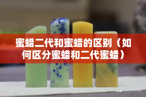 蜜蠟二代和蜜蠟的區別（如何區分蜜蠟和二代蜜蠟）
