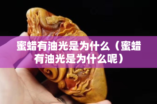 蜜蠟有油光是為什么（蜜蠟有油光是為什么呢）