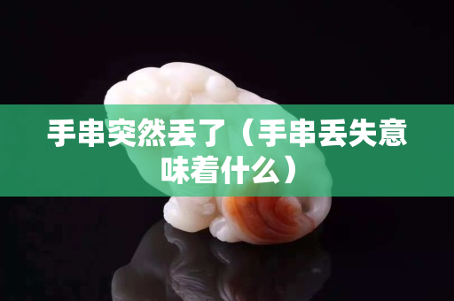 手串突然丟了（手串丟失意味著什么）