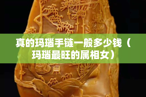 真的瑪瑙手鏈一般多少錢(qián)（瑪瑙最旺的屬相女）
