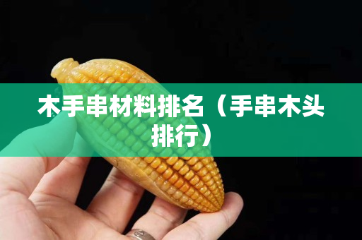 木手串材料排名（手串木頭排行）