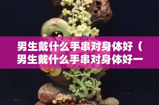 男生戴什么手串對身體好（男生戴什么手串對身體好一點）