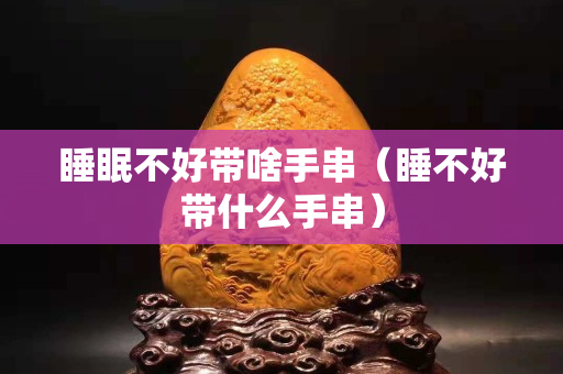 睡眠不好帶啥手串（睡不好帶什么手串）