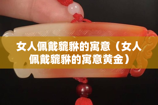 女人佩戴貔貅的寓意（女人佩戴貔貅的寓意黃金）