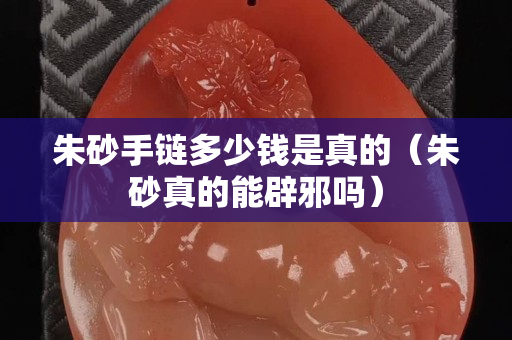 朱砂手鏈多少錢是真的（朱砂真的能辟邪嗎）
