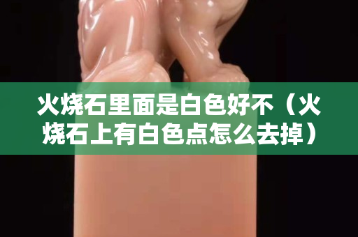 火燒石里面是白色好不（火燒石上有白色點怎么去掉）